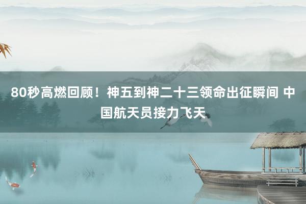 80秒高燃回顾！神五到神二十三领命出征瞬间 中国航天员接力飞天