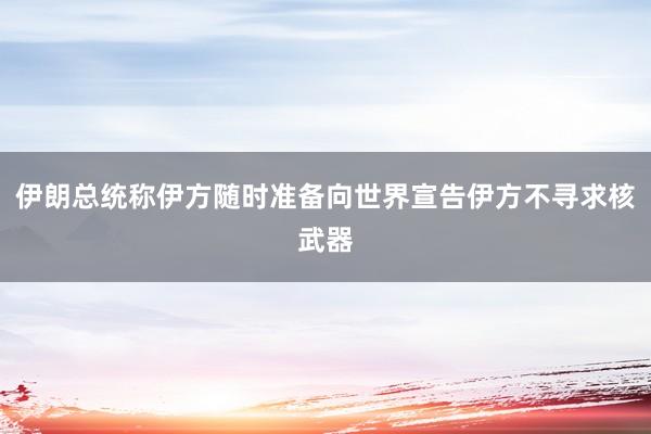 伊朗总统称伊方随时准备向世界宣告伊方不寻求核武器