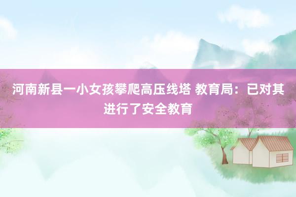 河南新县一小女孩攀爬高压线塔 教育局：已对其进行了安全教育
