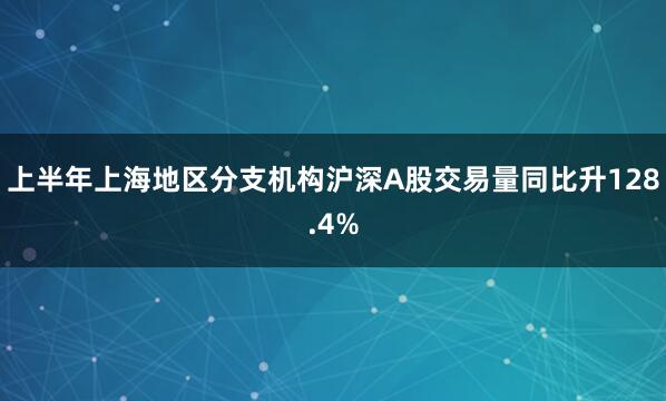 上半年上海地区分支机构沪深A股交易量同比升128.4%