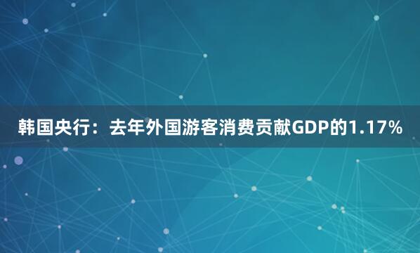 韩国央行：去年外国游客消费贡献GDP的1.17%