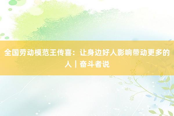 全国劳动模范王传喜：让身边好人影响带动更多的人｜奋斗者说