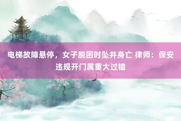 电梯故障悬停，女子脱困时坠井身亡 律师：保安违规开门属重大过错