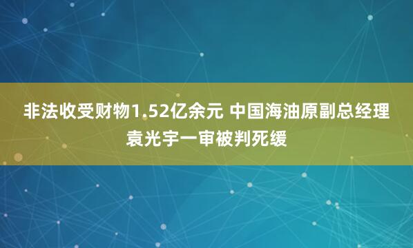 非法收受财物1.52亿余元 中国海油原副总经理袁光宇一审被判死缓