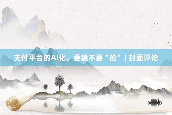 支付平台的AI化，要稳不要“抢” | 封面评论
