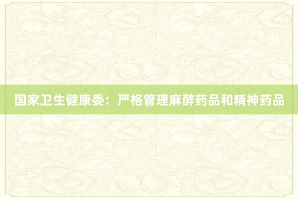 国家卫生健康委：严格管理麻醉药品和精神药品