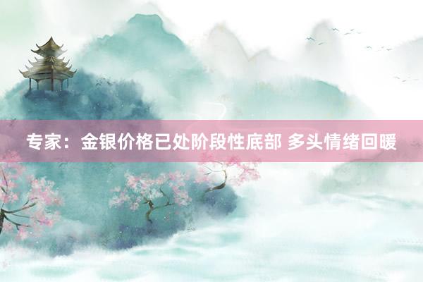 专家：金银价格已处阶段性底部 多头情绪回暖