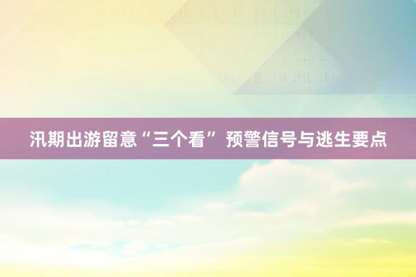 汛期出游留意“三个看” 预警信号与逃生要点