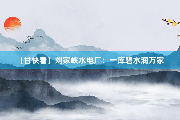 【甘快看】刘家峡水电厂：一库碧水润万家