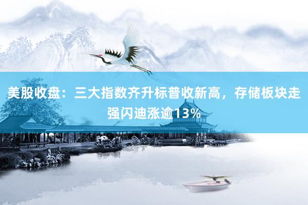 美股收盘：三大指数齐升标普收新高，存储板块走强闪迪涨逾13%
