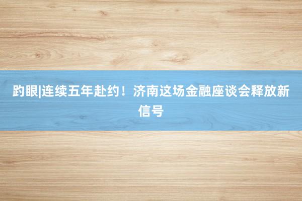 趵眼|连续五年赴约！济南这场金融座谈会释放新信号