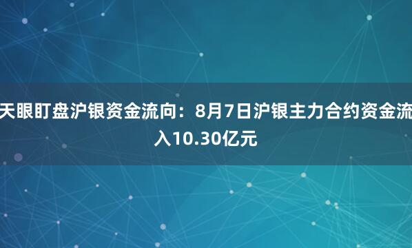 天眼盯盘沪银资金流向：8月7日沪银主力合约资金流入10.30亿元