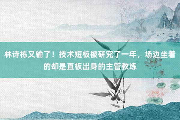 林诗栋又输了！技术短板被研究了一年，场边坐着的却是直板出身的主管教练