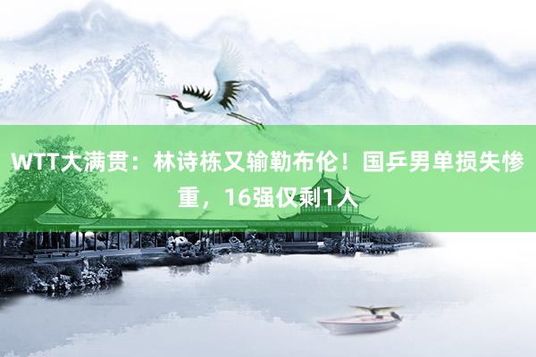 WTT大满贯：林诗栋又输勒布伦！国乒男单损失惨重，16强仅剩1人