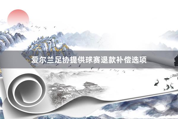 爱尔兰足协提供球赛退款补偿选项
