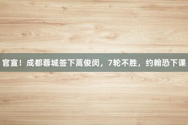 官宣！成都蓉城签下蒿俊闵，7轮不胜，约翰恐下课