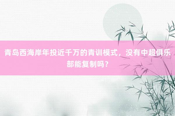 青岛西海岸年投近千万的青训模式，没有中超俱乐部能复制吗？