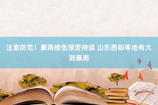 注意防范！暴雨橙色预警持续 山东西部等地有大到暴雨