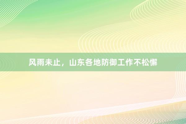 风雨未止，山东各地防御工作不松懈