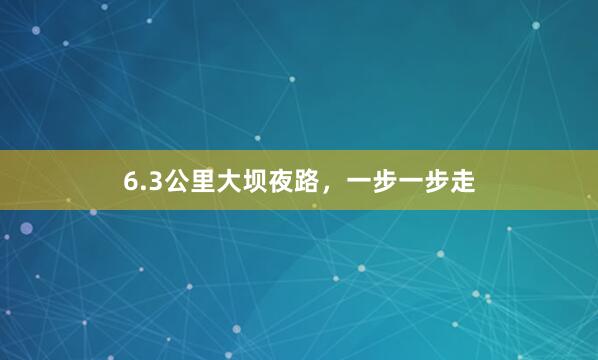 6.3公里大坝夜路，一步一步走