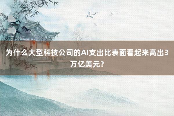 为什么大型科技公司的AI支出比表面看起来高出3万亿美元？
