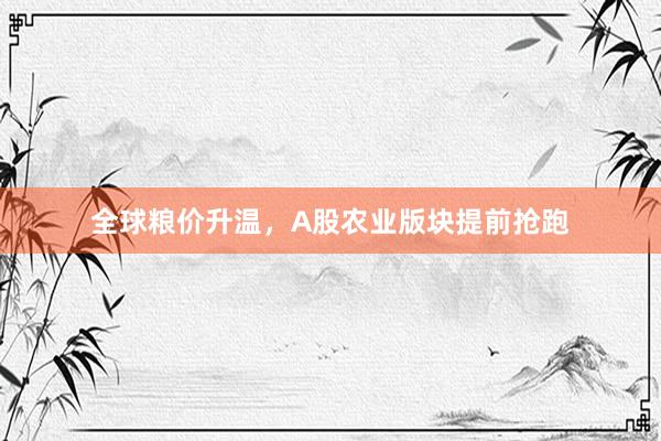 全球粮价升温，A股农业版块提前抢跑