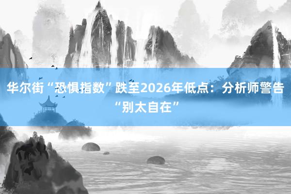 华尔街“恐惧指数”跌至2026年低点：分析师警告“别太自在”