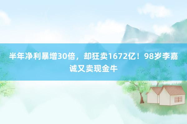 半年净利暴增30倍，却狂卖1672亿！98岁李嘉诚又卖现金牛