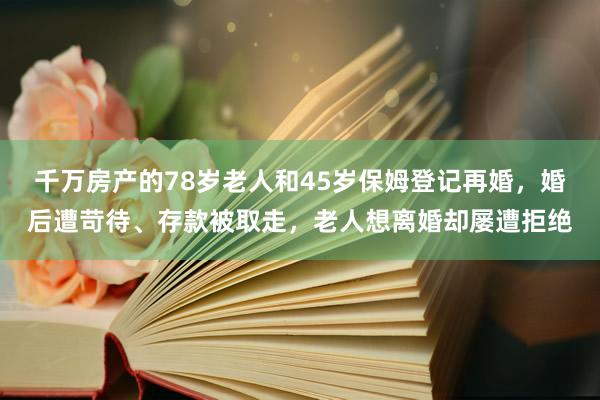 千万房产的78岁老人和45岁保姆登记再婚，婚后遭苛待、存款被取走，老人想离婚却屡遭拒绝