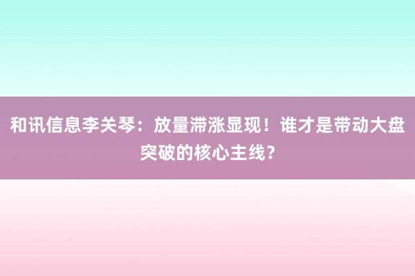 和讯信息李关琴：放量滞涨显现！谁才是带动大盘突破的核心主线？