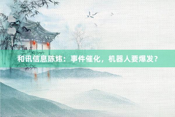 和讯信息陈炜：事件催化，机器人要爆发？