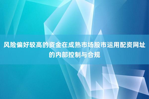 风险偏好较高的资金在成熟市场股市运用配资网址的内部控制与合规