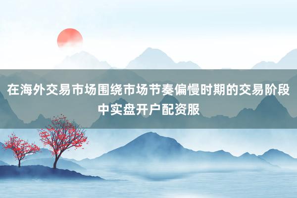 在海外交易市场围绕市场节奏偏慢时期的交易阶段中实盘开户配资服