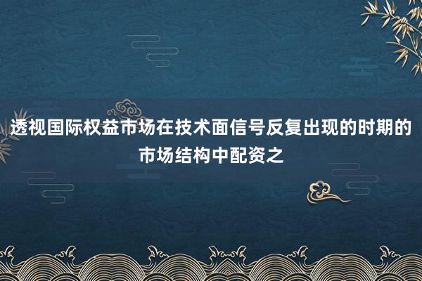 透视国际权益市场在技术面信号反复出现的时期的市场结构中配资之