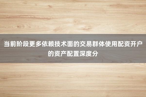 当前阶段更多依赖技术面的交易群体使用配资开户的资产配置深度分