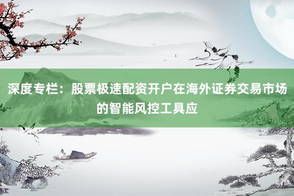 深度专栏：股票极速配资开户在海外证券交易市场的智能风控工具应