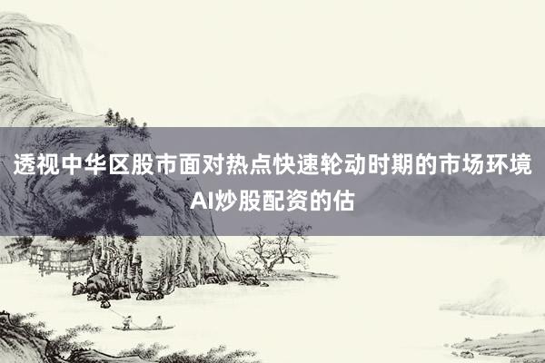 透视中华区股市面对热点快速轮动时期的市场环境AI炒股配资的估