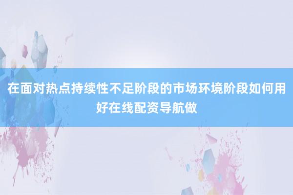 在面对热点持续性不足阶段的市场环境阶段如何用好在线配资导航做