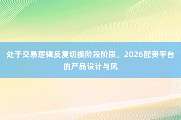 处于交易逻辑反复切换阶段阶段，2026配资平台的产品设计与风