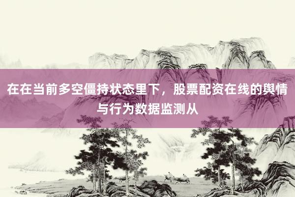 在在当前多空僵持状态里下，股票配资在线的舆情与行为数据监测从