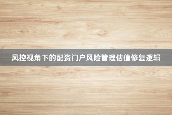 风控视角下的配资门户风险管理估值修复逻辑