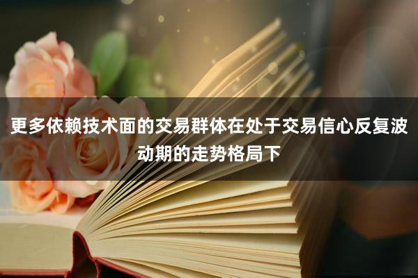 更多依赖技术面的交易群体在处于交易信心反复波动期的走势格局下