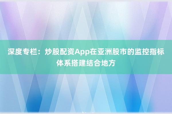 深度专栏：炒股配资App在亚洲股市的监控指标体系搭建结合地方