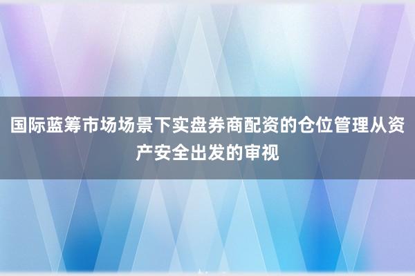 国际蓝筹市场场景下实盘券商配资的仓位管理从资产安全出发的审视