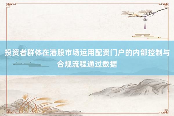 投资者群体在港股市场运用配资门户的内部控制与合规流程通过数据