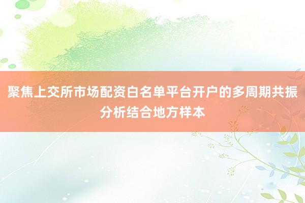 聚焦上交所市场配资白名单平台开户的多周期共振分析结合地方样本