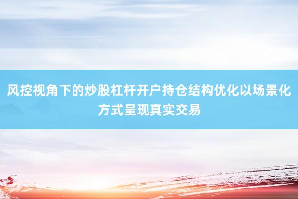 风控视角下的炒股杠杆开户持仓结构优化以场景化方式呈现真实交易