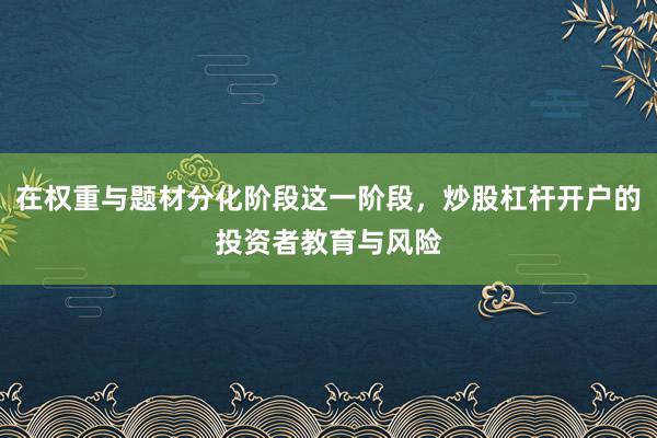 在权重与题材分化阶段这一阶段，炒股杠杆开户的投资者教育与风险