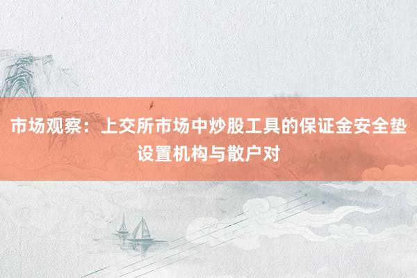 市场观察：上交所市场中炒股工具的保证金安全垫设置机构与散户对