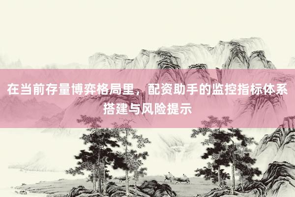 在当前存量博弈格局里，配资助手的监控指标体系搭建与风险提示